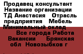 Продавец-консультант › Название организации ­ ТД Анастасия › Отрасль предприятия ­ Мебель › Минимальный оклад ­ 20 000 - Все города Работа » Вакансии   . Брянская обл.,Новозыбков г.